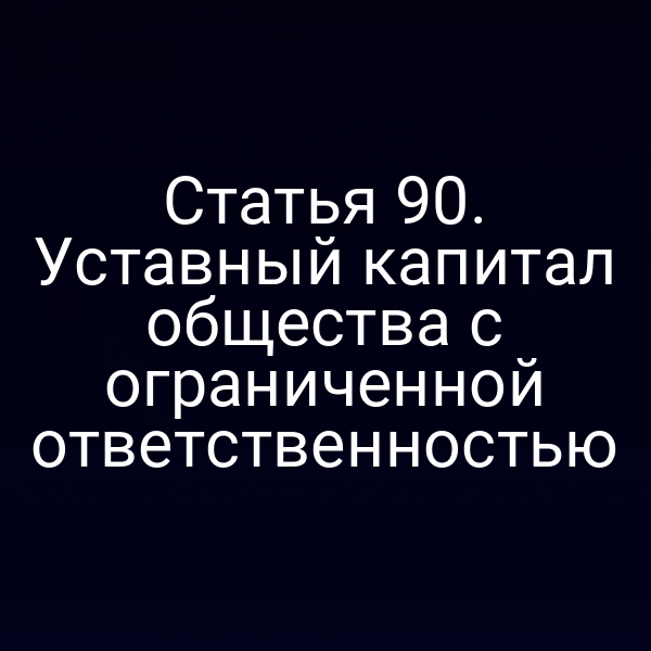 Статья 90. Уставный капитал общества с ограниченной ответственностью