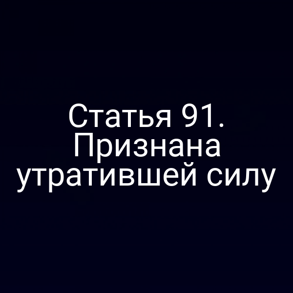 Статья 91. Признана утратившей силу