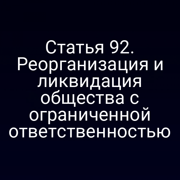 Статья 92. Реорганизация и ликвидация общества с ограниченной ответственностью