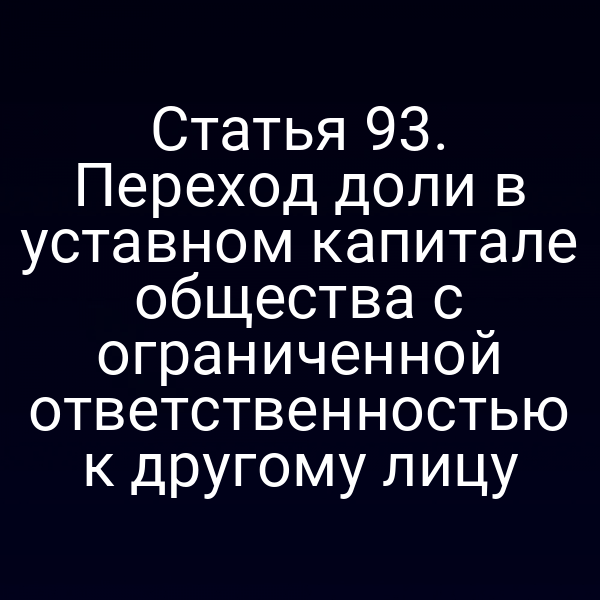 Статья 93. Переход доли в уставном капитале общества с ограниченной ответственностью к другому лицу