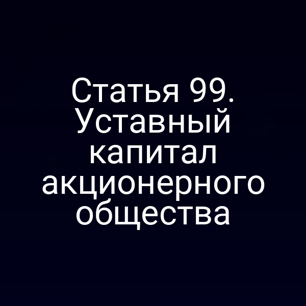 Статья 99. Уставный капитал акционерного общества
