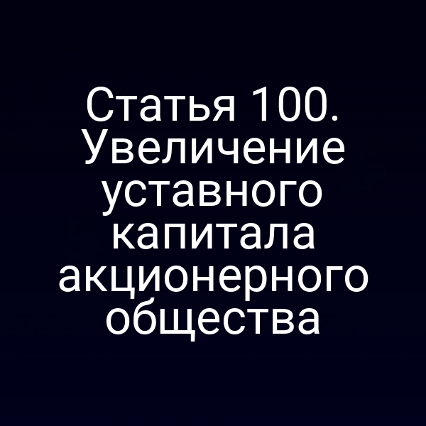 Статья 100. Увеличение уставного капитала акционерного общества