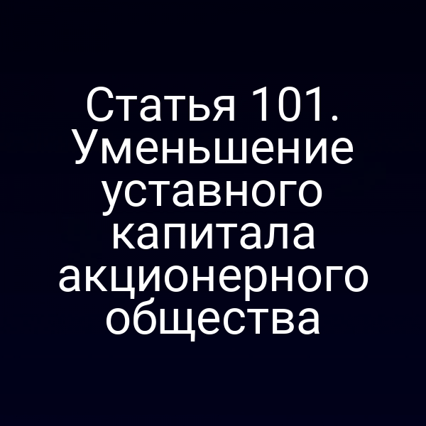 Статья 101. Уменьшение уставного капитала акционерного общества