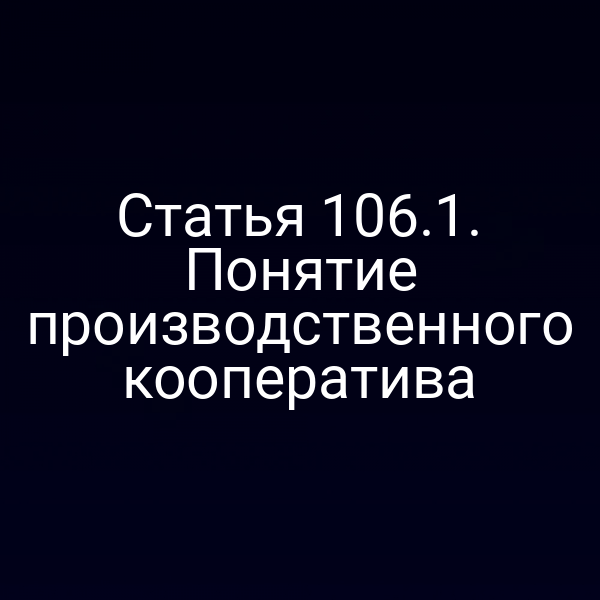Статья 106.1. Понятие производственного кооператива