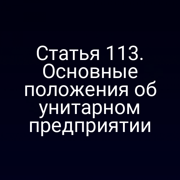 Статья 113. Основные положения об унитарном предприятии