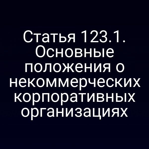 Статья 123.1. Основные положения о некоммерческих корпоративных организациях