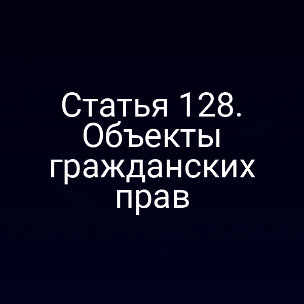 Статья 128. Объекты гражданских прав