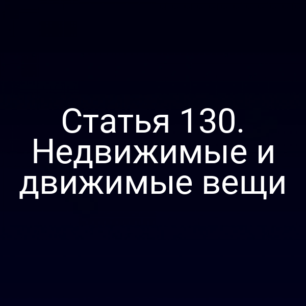 Статья 130. Недвижимые и движимые вещи