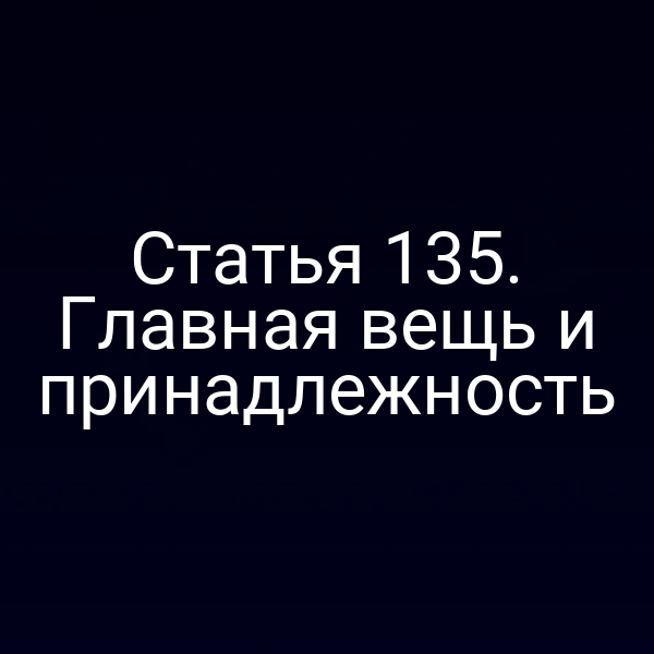 Статья 135. Главная вещь и принадлежность