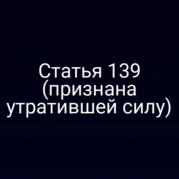 Статья 139 (признана утратившей силу)