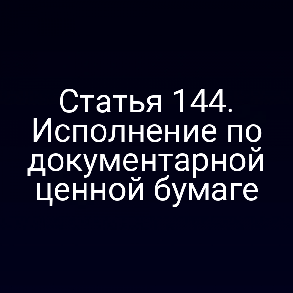 Статья 144. Исполнение по документарной ценной бумаге