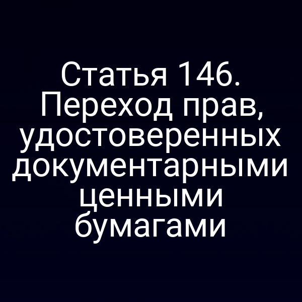 Статья 146. Переход прав, удостоверенных документарными ценными бумагами