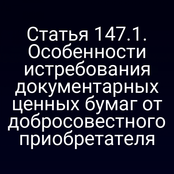 Статья 147.1. Особенности истребования документарных ценных бумаг от добросовестного приобретателя