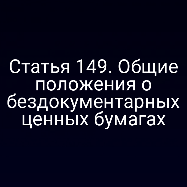 Статья 149. Общие положения о бездокументарных ценных бумагах