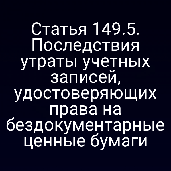 Статья 149.5. Последствия утраты учетных записей, удостоверяющих права на бездокументарные ценные бумаги
