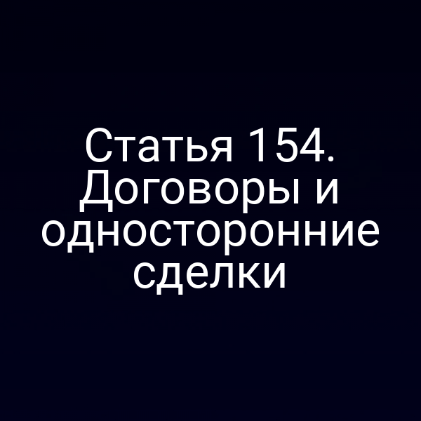 Статья 154. Договоры и односторонние сделки