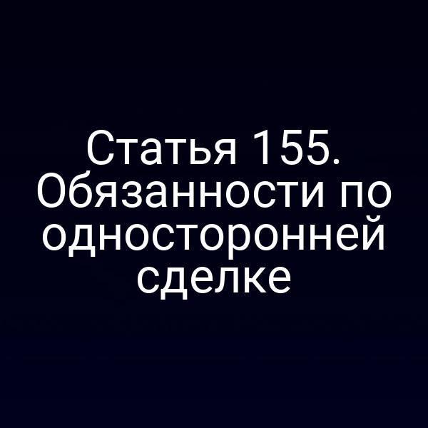 Статья 155. Обязанности по односторонней сделке