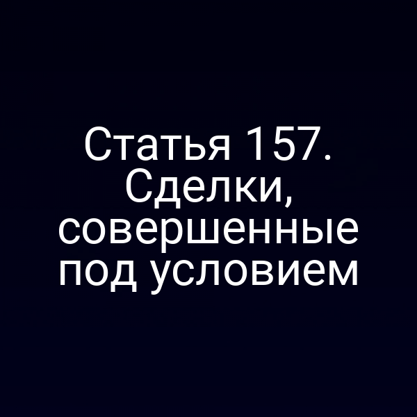 Статья 157. Сделки, совершенные под условием