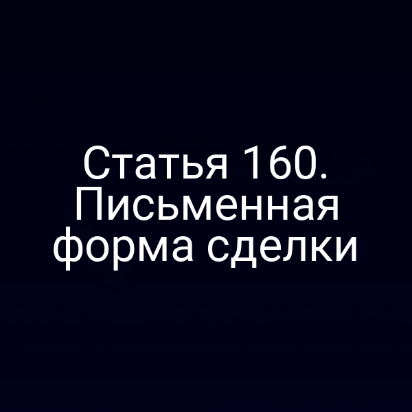 Статья 160. Письменная форма сделки