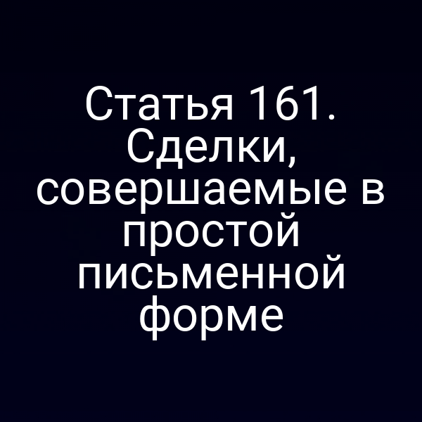 Статья 161. Сделки, совершаемые в простой письменной форме