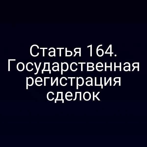 Статья 164. Государственная регистрация сделок
