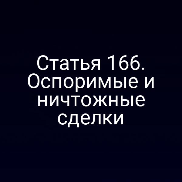 Статья 166. Оспоримые и ничтожные сделки