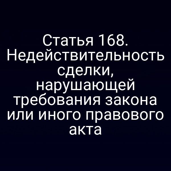 Статья 168. Недействительность сделки, нарушающей требования закона или иного правового акта