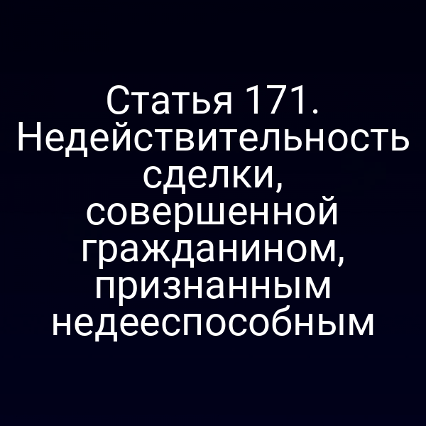 Статья 171. Недействительность сделки, совершенной гражданином, признанным недееспособным