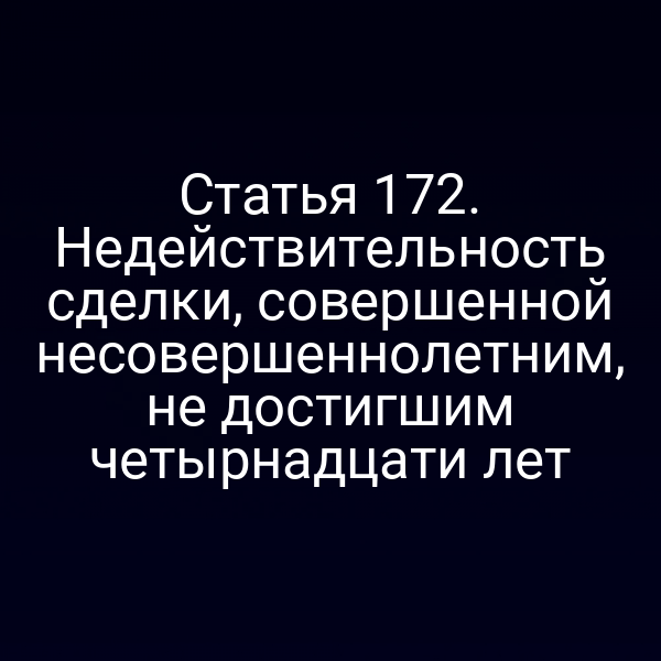 Статья 172. Недействительность сделки, совершенной несовершеннолетним, не достигшим четырнадцати лет
