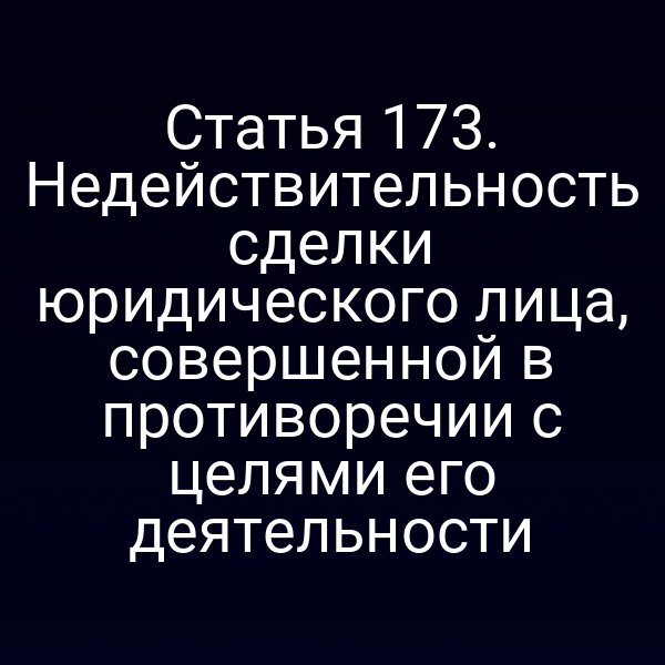 Статья 173. Недействительность сделки юридического лица, совершенной в противоречии с целями его деятельности