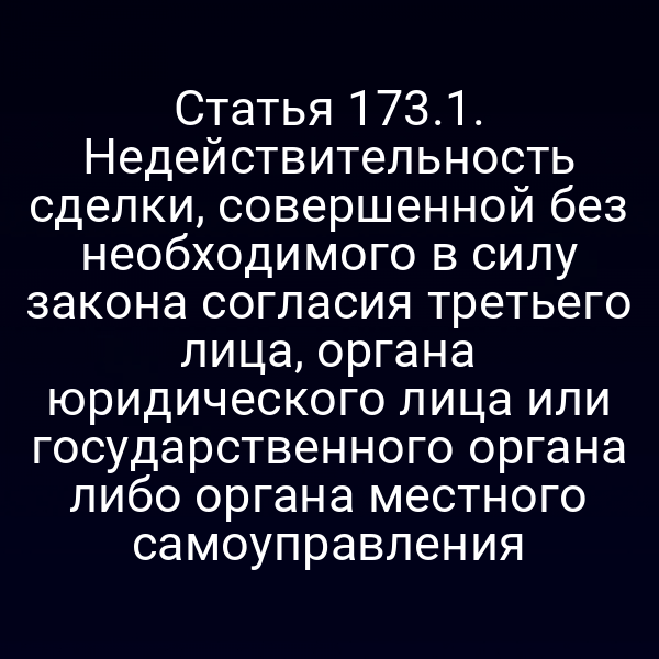 Статья 173.1. Недействительность сделки, совершенной без необходимого в силу закона согласия третьего лица, органа юридического лица или государственного органа либо органа местного самоуправления