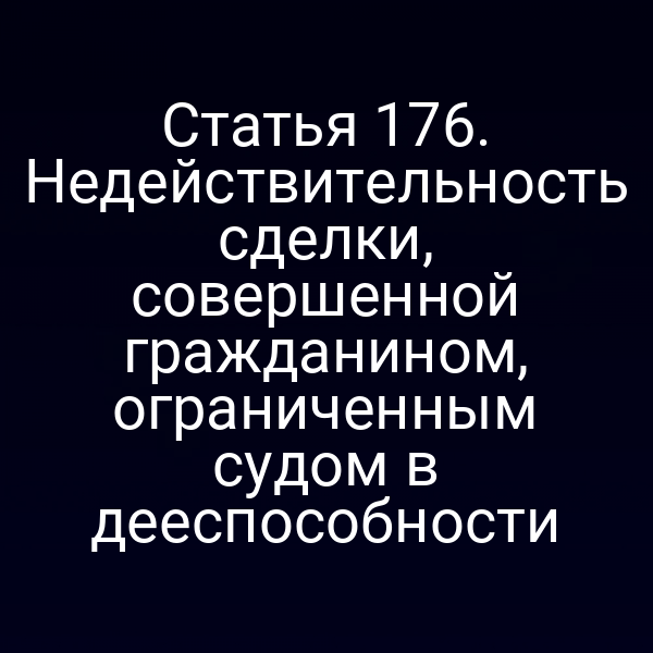 Статья 176. Недействительность сделки, совершенной гражданином, ограниченным судом в дееспособности