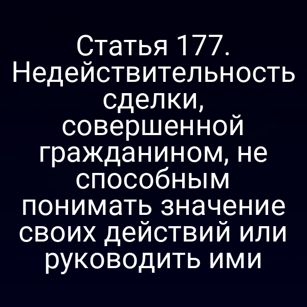 Статья 177. Недействительность сделки, совершенной гражданином, не способным понимать значение своих действий или руководить ими
