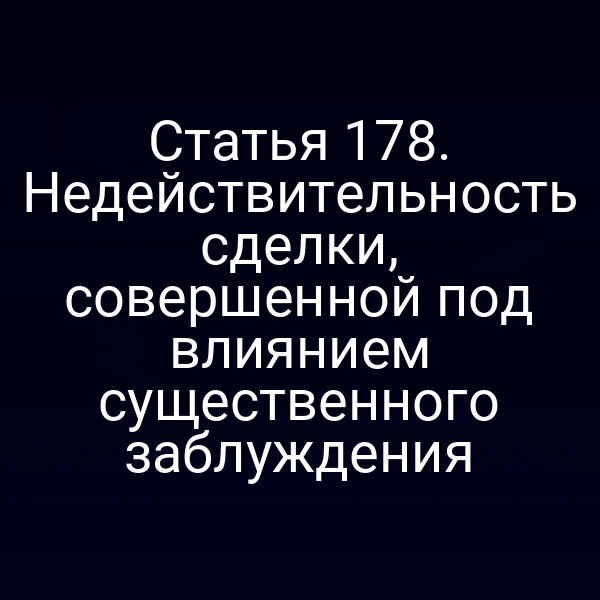 Статья 178. Недействительность сделки, совершенной под влиянием существенного заблуждения