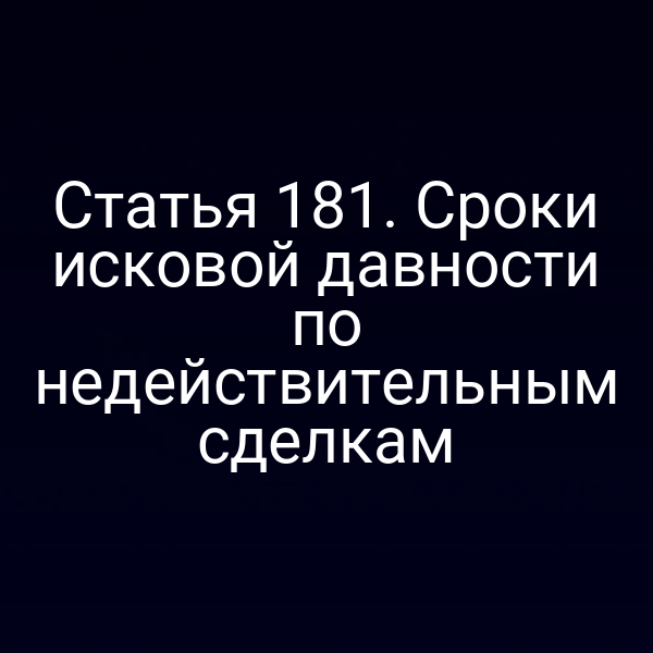 Статья 181. Сроки исковой давности по недействительным сделкам