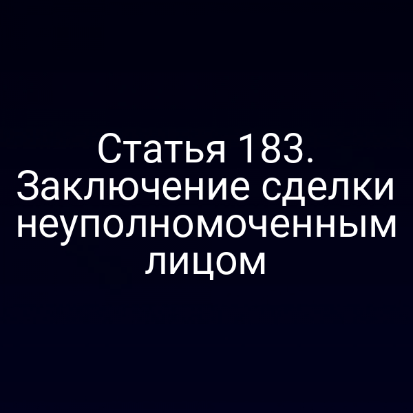 Статья 183. Заключение сделки неуполномоченным лицом