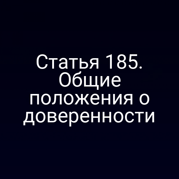 Статья 185. Общие положения о доверенности