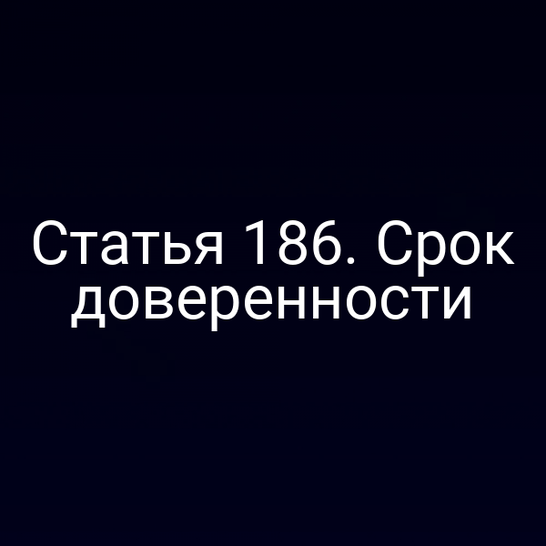 Статья 186. Срок доверенности