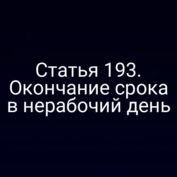 Статья 193. Окончание срока в нерабочий день
