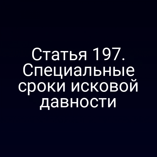 Статья 197. Специальные сроки исковой давности