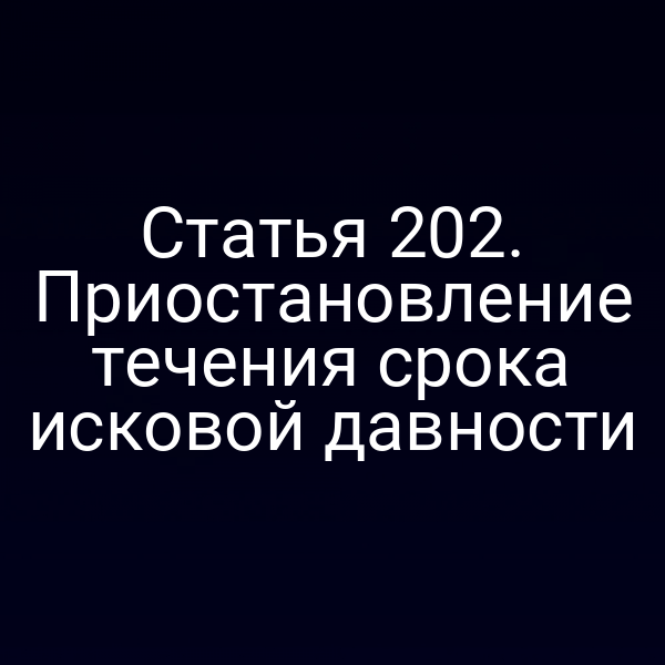 Статья 202. Приостановление течения срока исковой давности