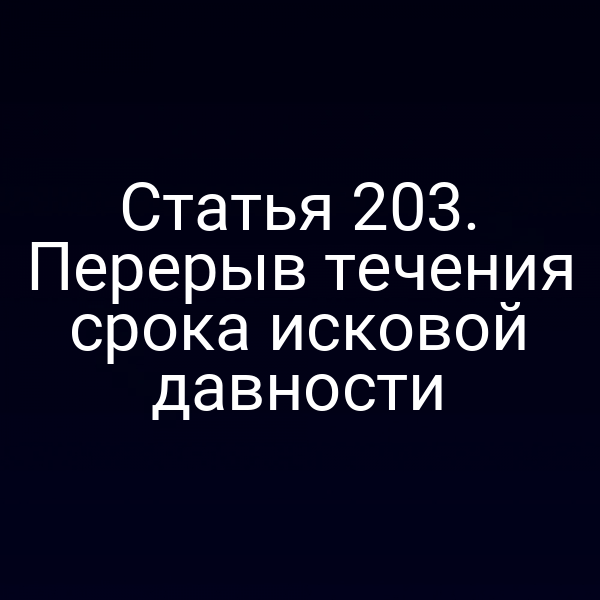 Статья 203. Перерыв течения срока исковой давности