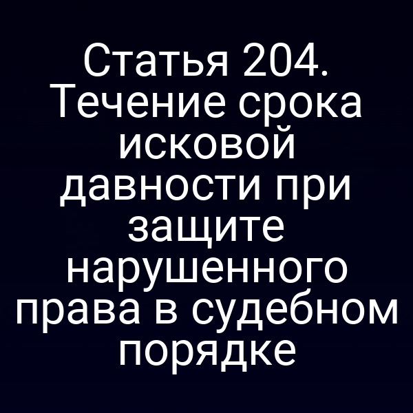 Статья 204. Течение срока исковой давности при защите нарушенного права в судебном порядке