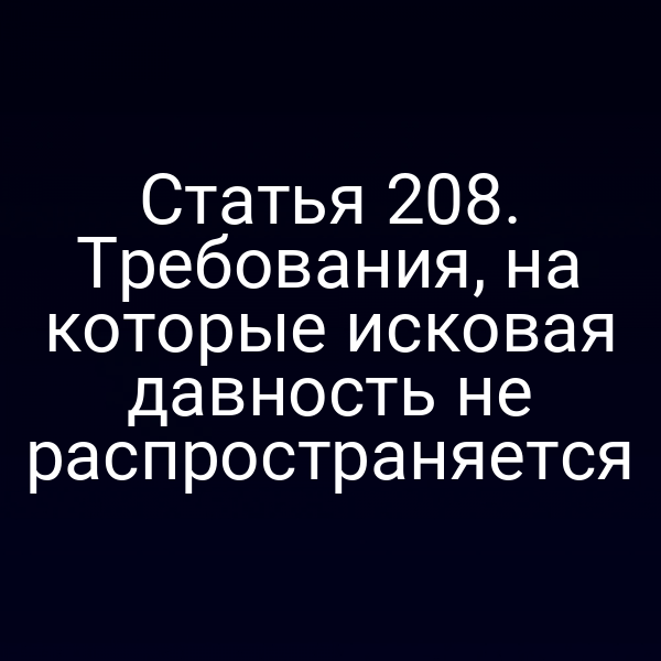 Статья 208. Требования, на которые исковая давность не распространяется