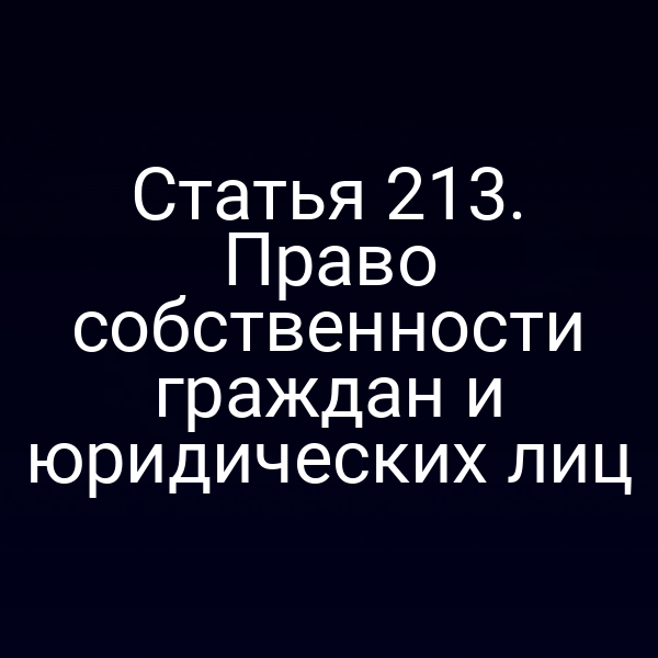 Статья 213. Право собственности граждан и юридических лиц
