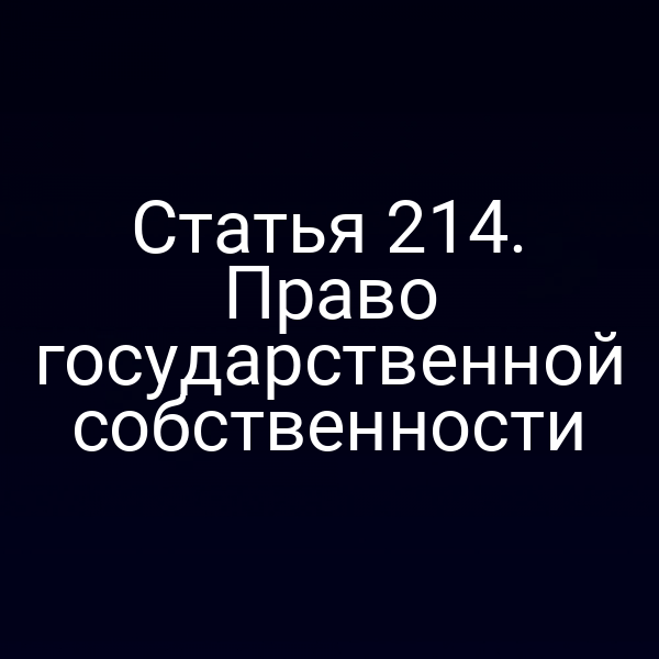 Статья 214. Право государственной собственности