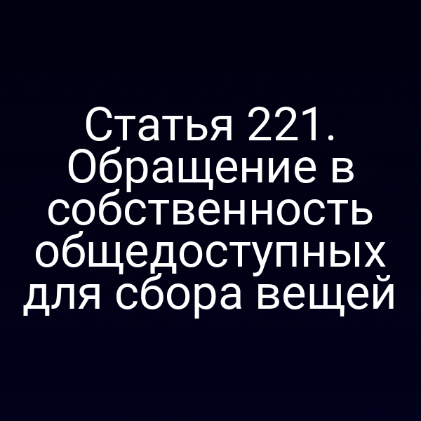 Статья 221. Обращение в собственность общедоступных для сбора вещей