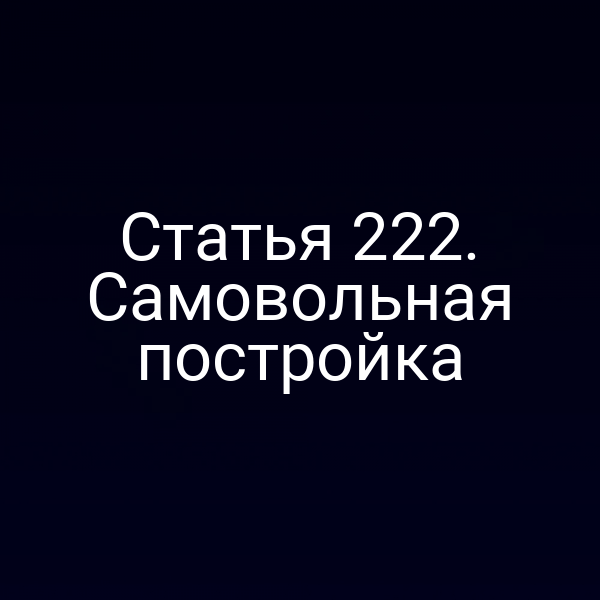 Статья 222. Самовольная постройка