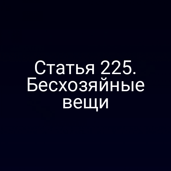 Статья 225. Бесхозяйные вещи
