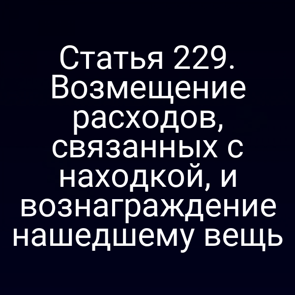 Статья 229. Возмещение расходов, связанных с находкой, и вознаграждение нашедшему вещь